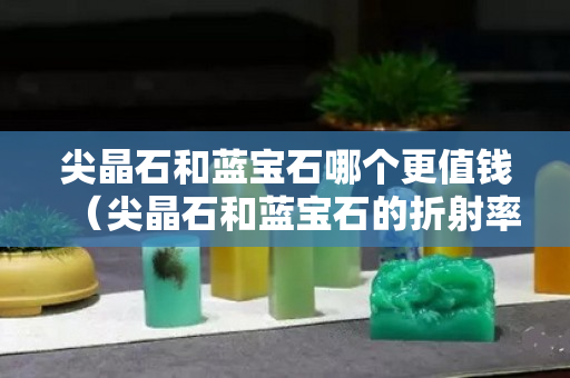 尖晶石和蓝宝石哪个更值钱（尖晶石和蓝宝石的折射率）