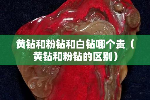 黄钻和粉钻和白钻哪个贵（黄钻和粉钻的区别）