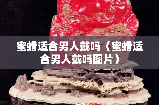 蜜蜡适合男人戴吗（蜜蜡适合男人戴吗图片）