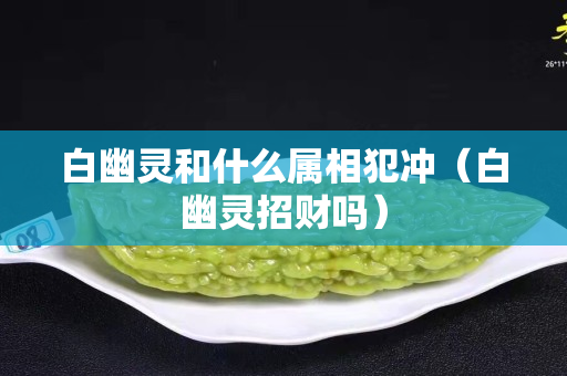 白幽灵和什么属相犯冲（白幽灵招财吗）