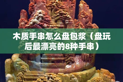 木质手串怎么盘包浆（盘玩后最漂亮的8种手串）
