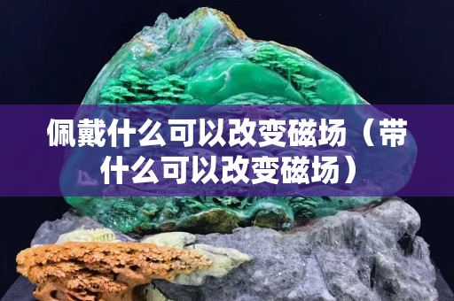 佩戴什么可以改变磁场（带什么可以改变磁场）