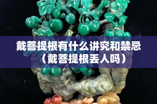 戴菩提根有什么讲究和禁忌（戴菩提根丢人吗）