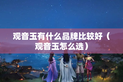 观音玉有什么品牌比较好（观音玉怎么选）