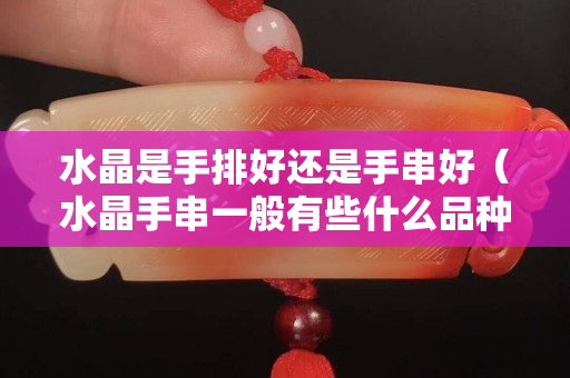 水晶是手排好还是手串好（水晶手串一般有些什么品种）