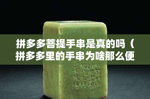 拼多多菩提手串是真的吗（拼多多里的手串为啥那么便宜,是假的吗）