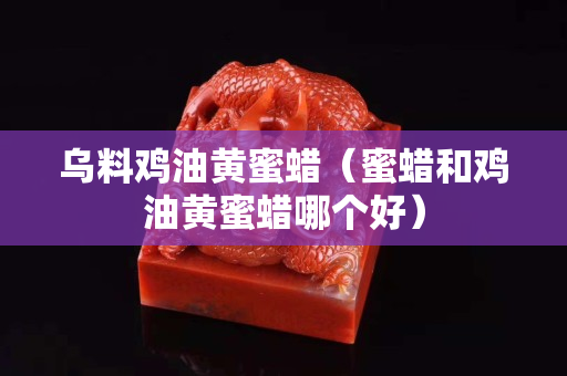 乌料鸡油黄蜜蜡（蜜蜡和鸡油黄蜜蜡哪个好）