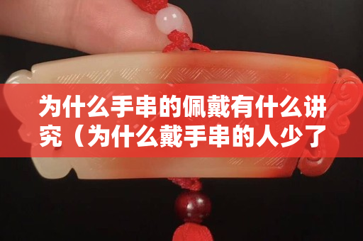 为什么手串的佩戴有什么讲究（为什么戴手串的人少了）