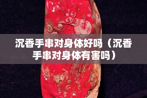 沉香手串对身体好吗（沉香手串对身体有害吗）