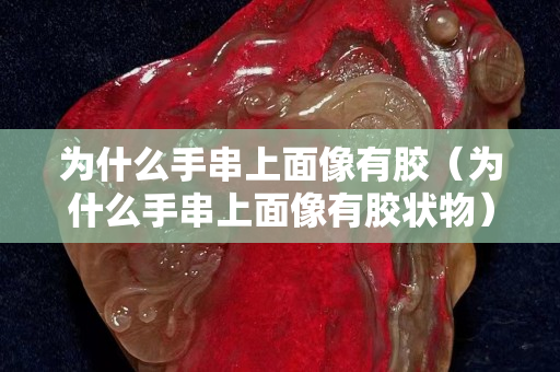 为什么手串上面像有胶（为什么手串上面像有胶状物）
