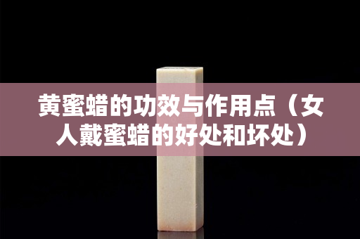 黄蜜蜡的功效与作用点（女人戴蜜蜡的好处和坏处）
