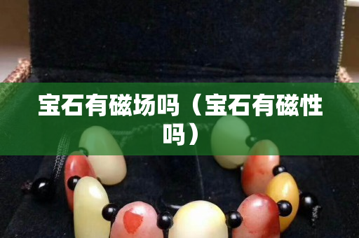 宝石有磁场吗（宝石有磁性吗）