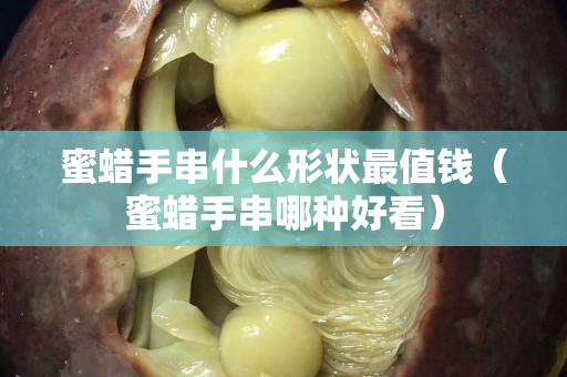 蜜蜡手串什么形状最值钱（蜜蜡手串哪种好看）