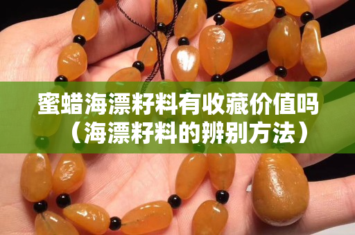 蜜蜡海漂籽料有收藏价值吗（海漂籽料的辨别方法）