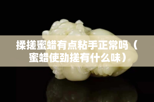 揉搓蜜蜡有点粘手正常吗（蜜蜡使劲搓有什么味）