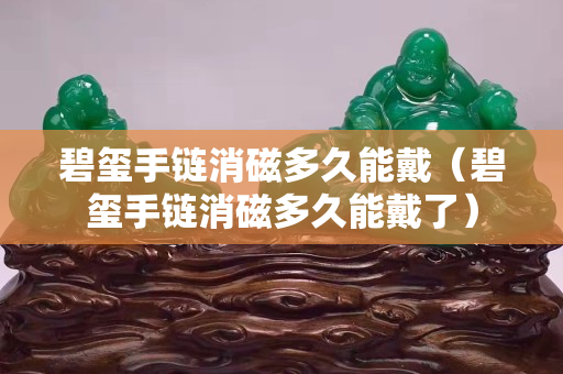 碧玺手链消磁多久能戴（碧玺手链消磁多久能戴了）