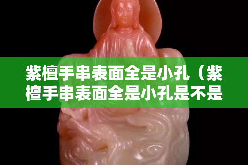 紫檀手串表面全是小孔（紫檀手串表面全是小孔是不是真的）