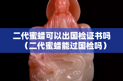 二代蜜蜡可以出国检证书吗（二代蜜蜡能过国检吗）