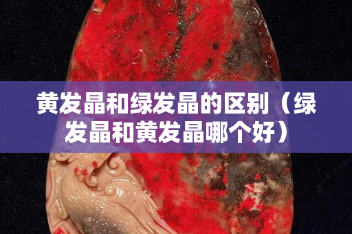 黄发晶和绿发晶的区别（绿发晶和黄发晶哪个好）