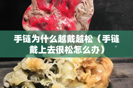 手链为什么越戴越松（手链戴上去很松怎么办）