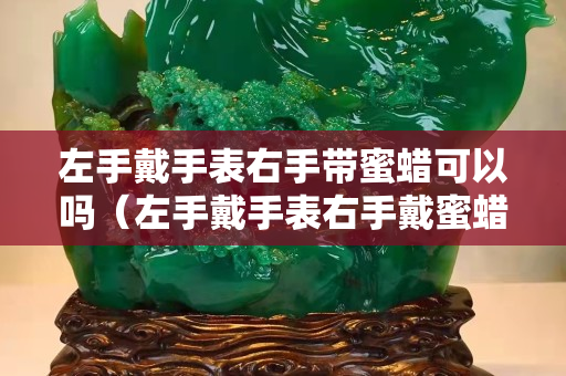 左手戴手表右手带蜜蜡可以吗（左手戴手表右手戴蜜蜡可以吗）