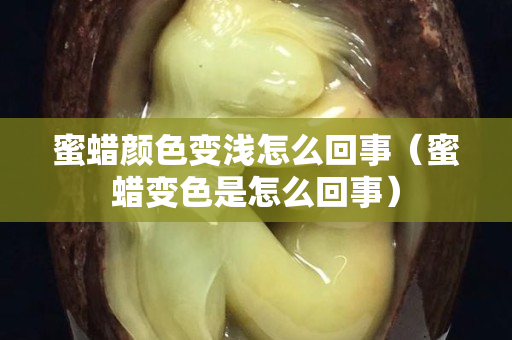 蜜蜡颜色变浅怎么回事（蜜蜡变色是怎么回事）