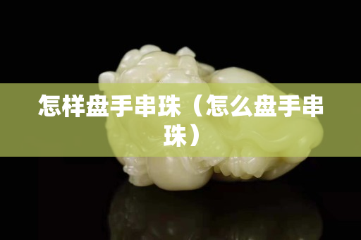 怎样盘手串珠（怎么盘手串珠）