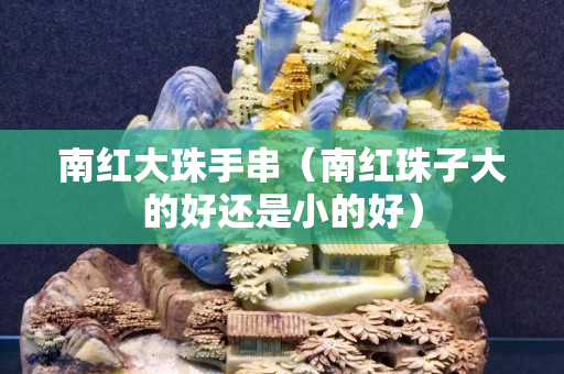 南红大珠手串（南红珠子大的好还是小的好）