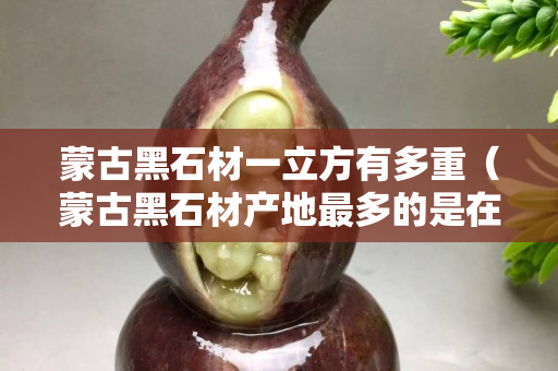 蒙古黑石材一立方有多重（蒙古黑石材产地最多的是在哪里）