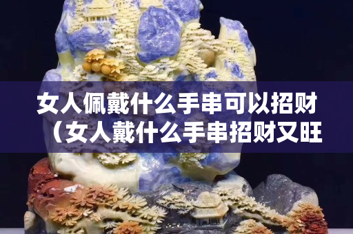 女人佩戴什么手串可以招财（女人戴什么手串招财又旺夫）