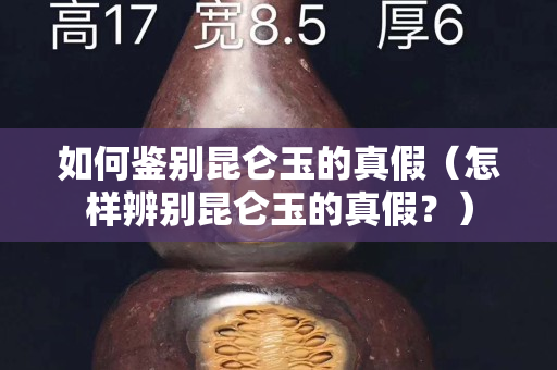 如何鉴别昆仑玉的真假（怎样辨别昆仑玉的真假？）