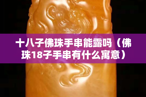 十八子佛珠手串能露吗（佛珠18子手串有什么寓意）