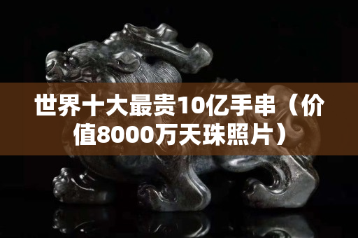 世界十大最贵10亿手串（价值8000万天珠照片）