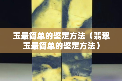 玉最简单的鉴定方法（翡翠玉最简单的鉴定方法）