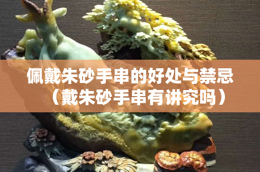 佩戴朱砂手串的好处与禁忌（戴朱砂手串有讲究吗）