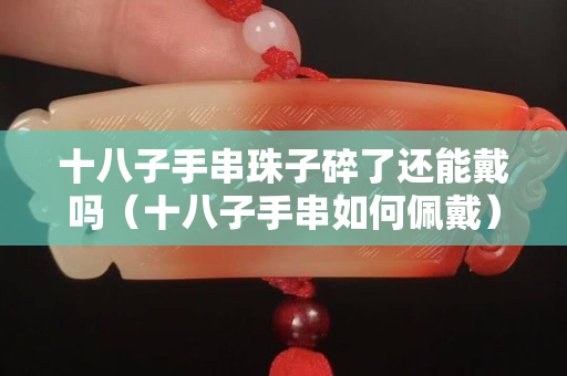 十八子手串珠子碎了还能戴吗（十八子手串如何佩戴）