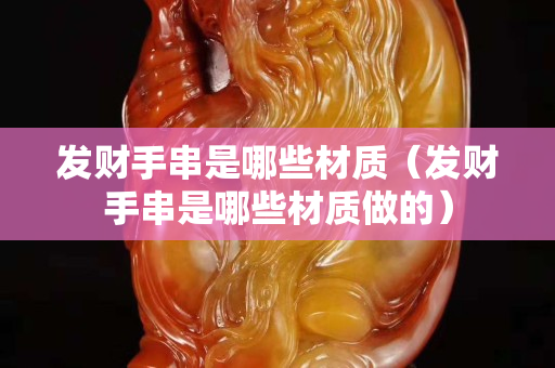 发财手串是哪些材质（发财手串是哪些材质做的）
