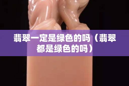 翡翠一定是绿色的吗（翡翠都是绿色的吗）