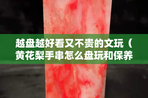 越盘越好看又不贵的文玩（黄花梨手串怎么盘玩和保养）