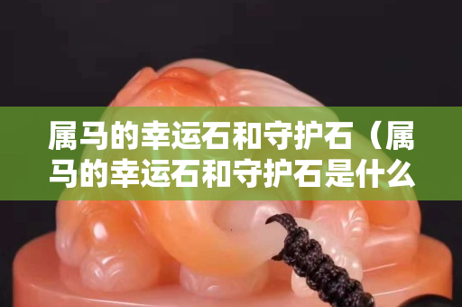 属马的幸运石和守护石（属马的幸运石和守护石是什么）