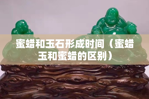 蜜蜡和玉石形成时间（蜜蜡玉和蜜蜡的区别）