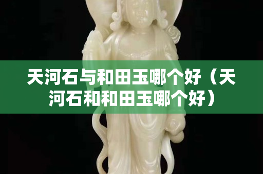 天河石与和田玉哪个好（天河石和和田玉哪个好）