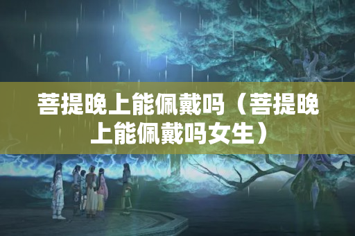 菩提晚上能佩戴吗（菩提晚上能佩戴吗女生）