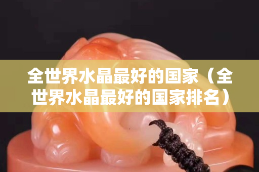 全世界水晶最好的国家（全世界水晶最好的国家排名）