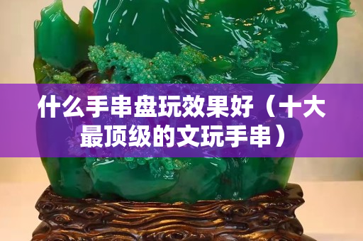 什么手串盘玩效果好（十大最顶级的文玩手串）
