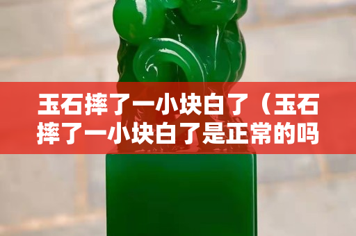 玉石摔了一小块白了（玉石摔了一小块白了是正常的吗）
