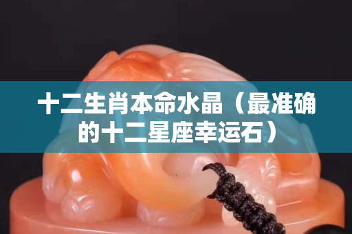 十二生肖本命水晶（最准确的十二星座幸运石）