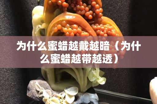 为什么蜜蜡越戴越暗（为什么蜜蜡越带越透）