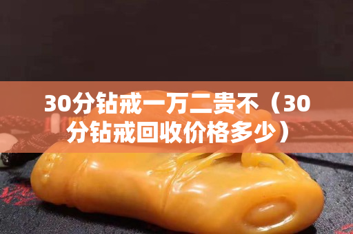 30分钻戒一万二贵不（30分钻戒回收价格多少）