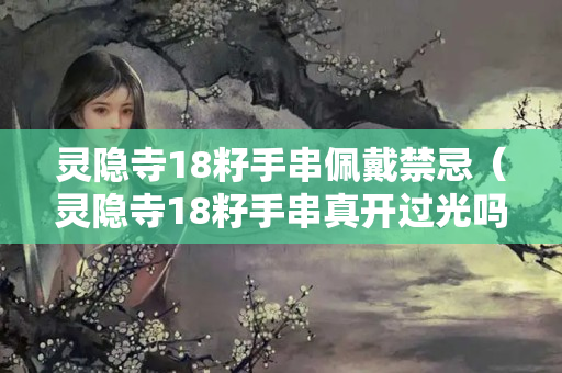 灵隐寺18籽手串佩戴禁忌（灵隐寺18籽手串真开过光吗）